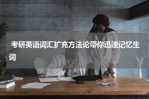  考研英语词汇扩充方法论带你迅速记忆生词