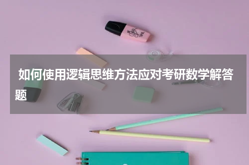  如何使用逻辑思维方法应对考研数学解答题