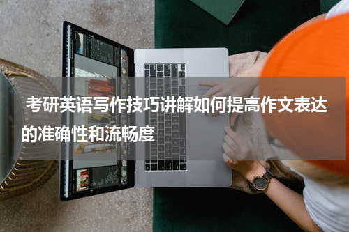  考研英语写作技巧讲解如何提高作文表达的准确性和流畅度