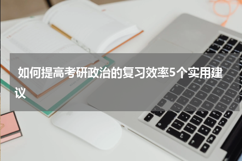  如何提高考研政治的复习效率5个实用建议