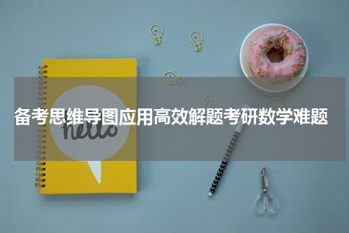  备考思维导图应用高效解题考研数学难题