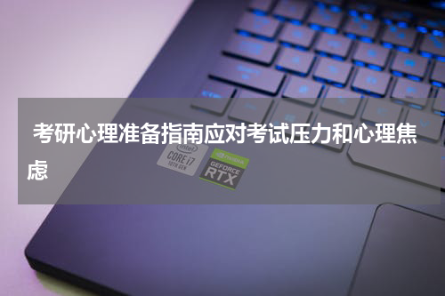  考研心理准备指南应对考试压力和心理焦虑