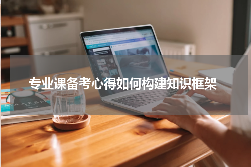  专业课备考心得如何构建知识框架