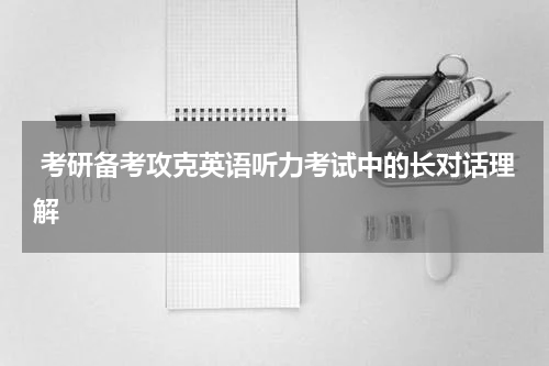  考研备考攻克英语听力考试中的长对话理解