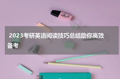  2023考研英语阅读技巧总结助你高效备考
