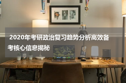  2020年考研政治复习趋势分析高效备考核心信息揭秘