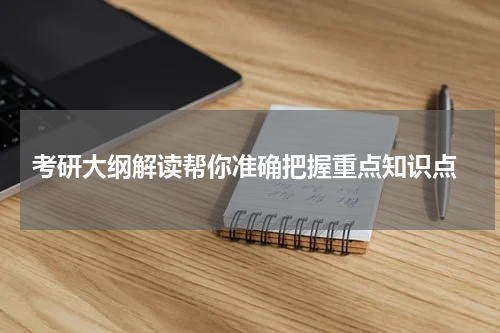  考研大纲解读帮你准确把握重点知识点