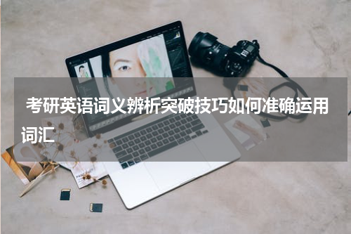  考研英语词义辨析突破技巧如何准确运用词汇