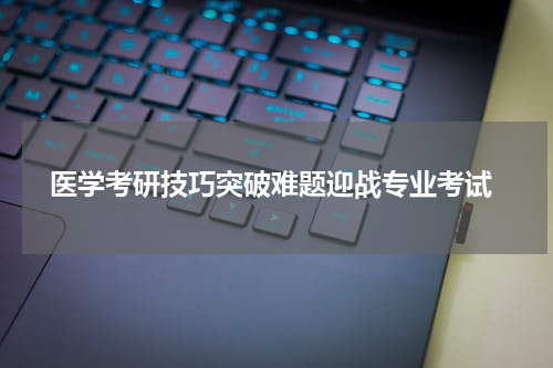  医学考研技巧突破难题迎战专业考试