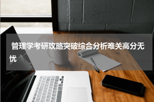  管理学考研攻略突破综合分析难关高分无忧