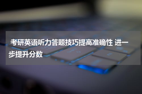  考研英语听力答题技巧提高准确性 进一步提升分数
