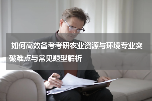  如何高效备考考研农业资源与环境专业突破难点与常见题型解析