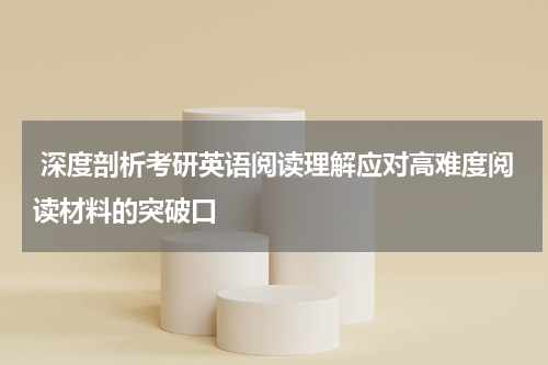  深度剖析考研英语阅读理解应对高难度阅读材料的突破口