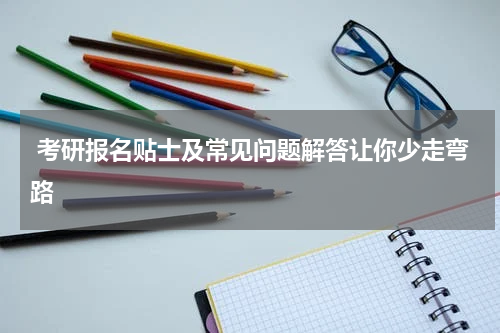  考研报名贴士及常见问题解答让你少走弯路