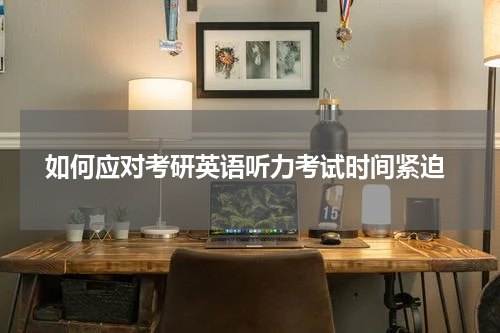  如何应对考研英语听力考试时间紧迫