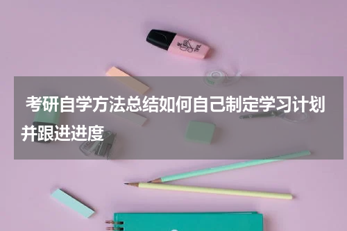  考研自学方法总结如何自己制定学习计划并跟进进度