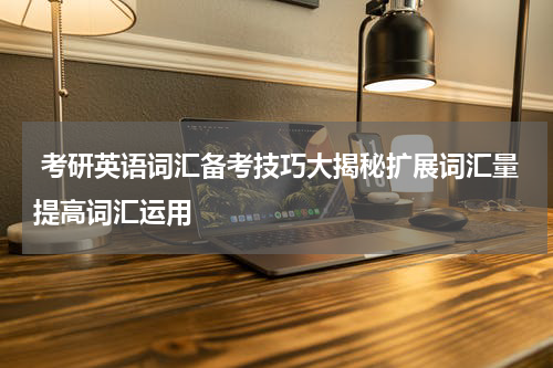  考研英语词汇备考技巧大揭秘扩展词汇量提高词汇运用
