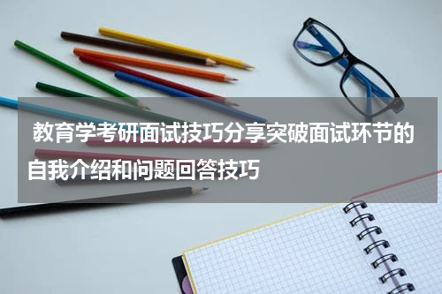  教育学考研面试技巧分享突破面试环节的自我介绍和问题回答技巧