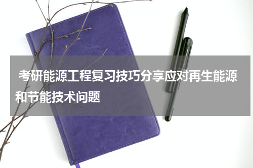  考研能源工程复习技巧分享应对再生能源和节能技术问题