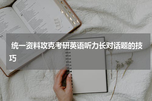 统一资料攻克考研英语听力长对话题的技巧