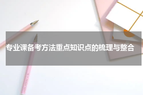  专业课备考方法重点知识点的梳理与整合