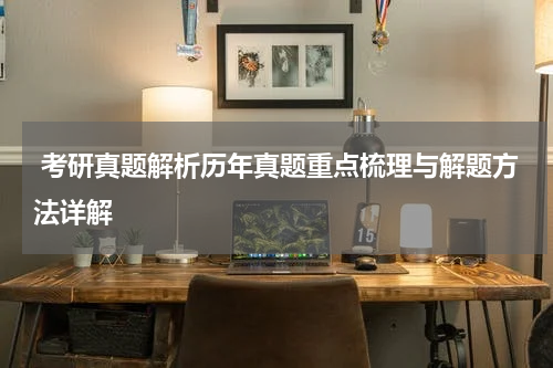  考研真题解析历年真题重点梳理与解题方法详解