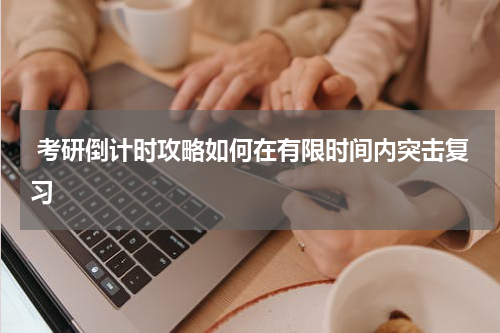  考研倒计时攻略如何在有限时间内突击复习