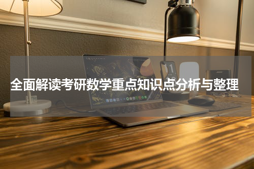 全面解读考研数学重点知识点分析与整理