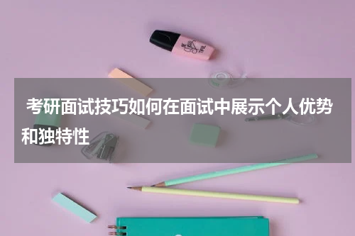  考研面试技巧如何在面试中展示个人优势和独特性