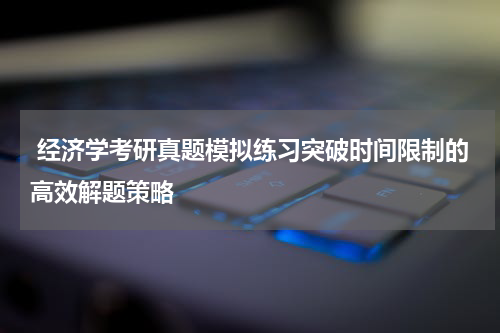  经济学考研真题模拟练习突破时间限制的高效解题策略