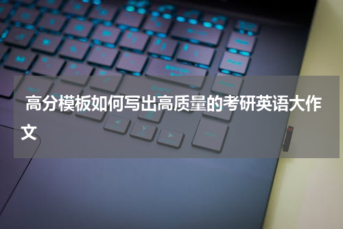  高分模板如何写出高质量的考研英语大作文