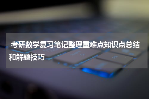  考研数学复习笔记整理重难点知识点总结和解题技巧