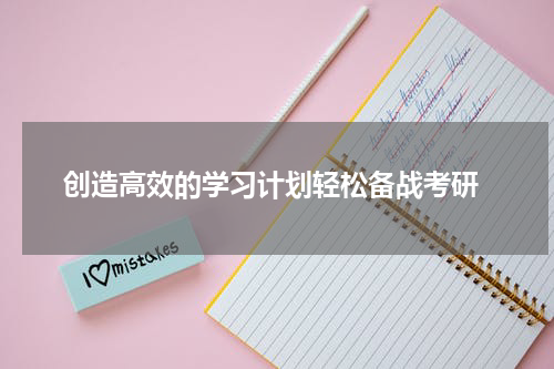  创造高效的学习计划轻松备战考研