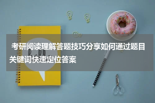  考研阅读理解答题技巧分享如何通过题目关键词快速定位答案