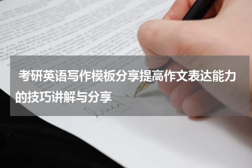  考研英语写作模板分享提高作文表达能力的技巧讲解与分享