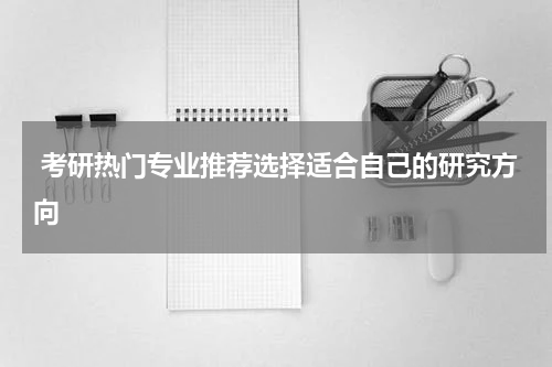  考研热门专业推荐选择适合自己的研究方向