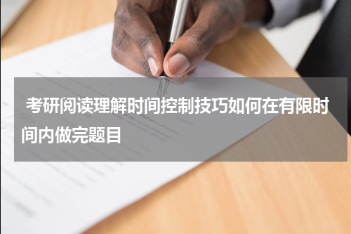  考研阅读理解时间控制技巧如何在有限时间内做完题目