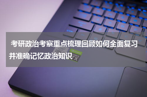  考研政治考察重点梳理回顾如何全面复习并准确记忆政治知识