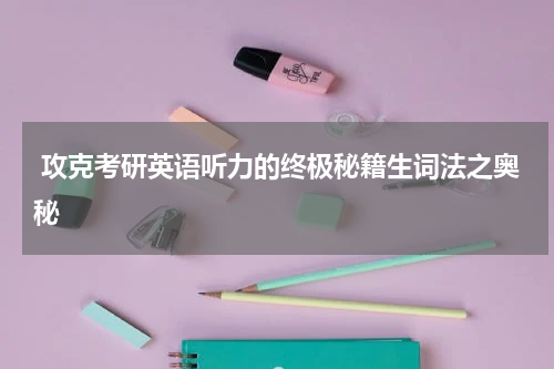 攻克考研英语听力的终极秘籍生词法之奥秘