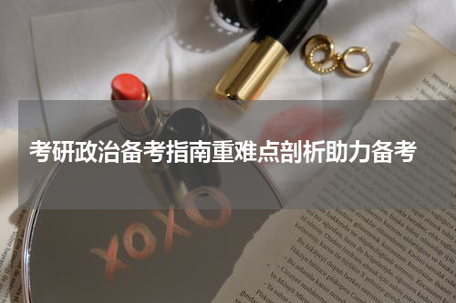  考研政治备考指南重难点剖析助力备考