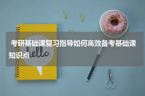  考研基础课复习指导如何高效备考基础课知识点