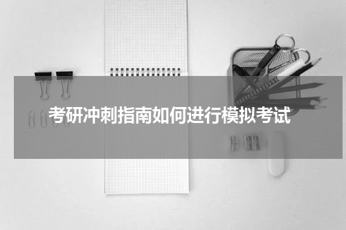  考研冲刺指南如何进行模拟考试