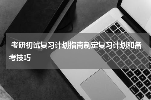  考研初试复习计划指南制定复习计划和备考技巧