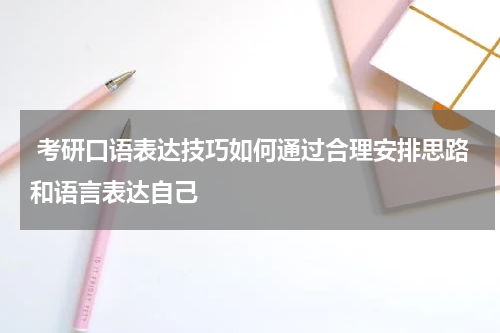 考研口语表达技巧如何通过合理安排思路和语言表达自己