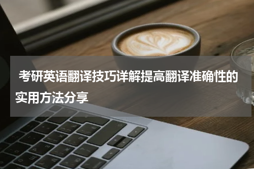  考研英语翻译技巧详解提高翻译准确性的实用方法分享