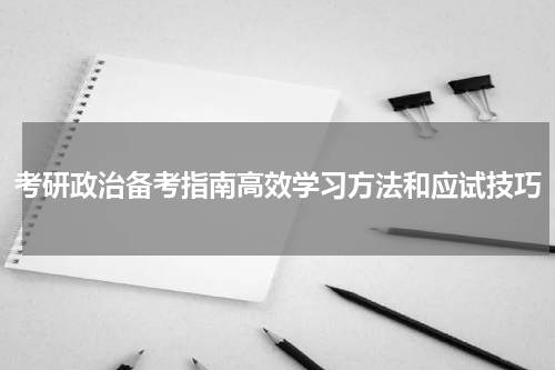 考研政治备考指南高效学习方法和应试技巧