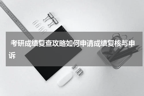  考研成绩复查攻略如何申请成绩复核与申诉