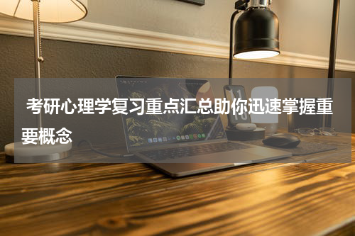  考研心理学复习重点汇总助你迅速掌握重要概念