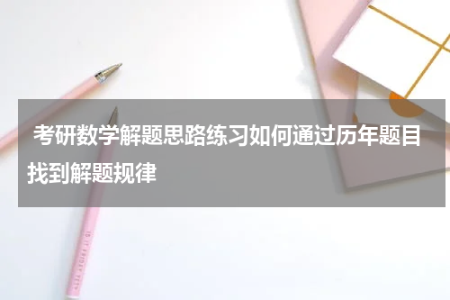  考研数学解题思路练习如何通过历年题目找到解题规律