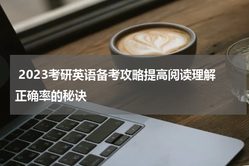  2023考研英语备考攻略提高阅读理解正确率的秘诀